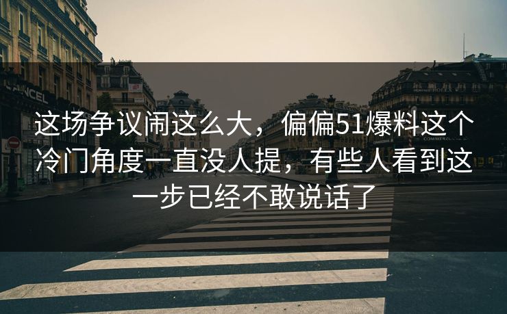 这场争议闹这么大，偏偏51爆料这个冷门角度一直没人提，有些人看到这一步已经不敢说话了