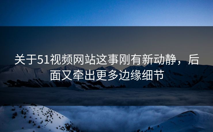 关于51视频网站这事刚有新动静,后面又牵出更多边缘细节 关于51视频网站这事刚有新动静,后面又牵出更多边缘细节