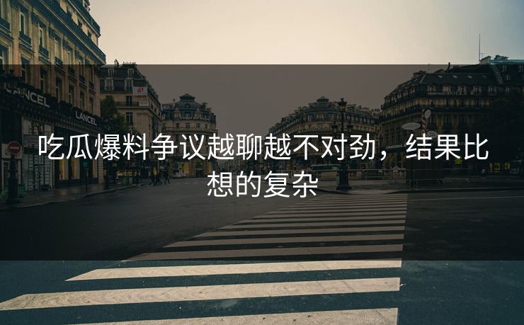 吃瓜爆料争议越聊越不对劲，结果比想的复杂