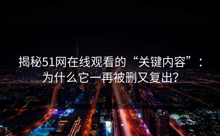 揭秘51网在线观看的“关键内容”：为什么它一再被删又复出？