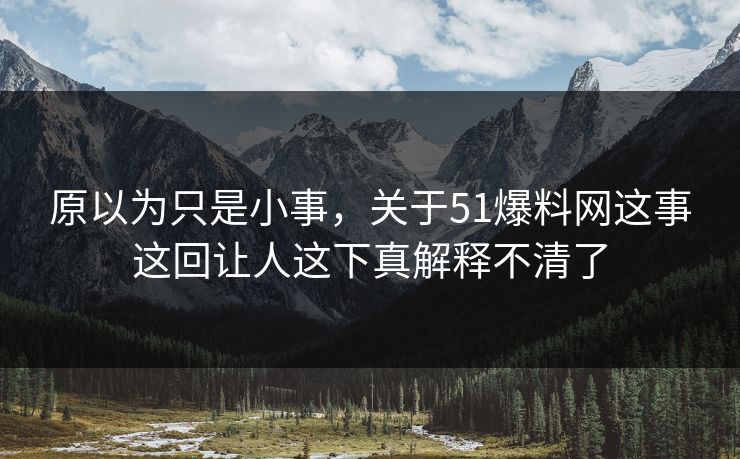 原以为只是小事,关于51爆料网这事这回让人这下真解释不清了 原以为只是小事,关于51爆料网这事这回让人这下真解释不清了