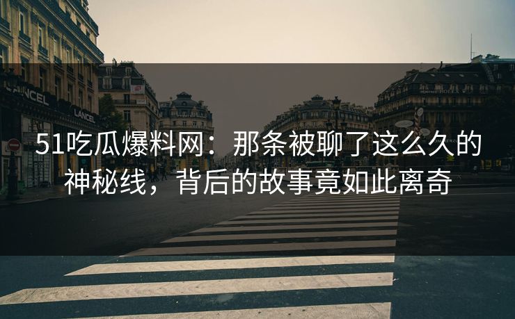 51吃瓜爆料网：那条被聊了这么久的神秘线，背后的故事竟如此离奇