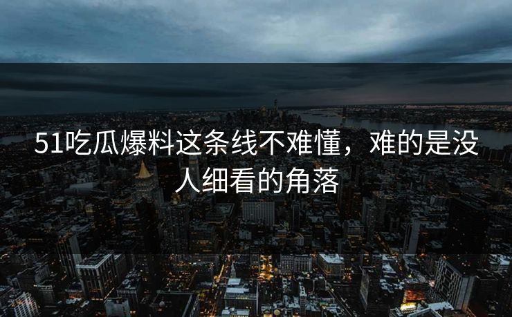 51吃瓜爆料这条线不难懂，难的是没人细看的角落