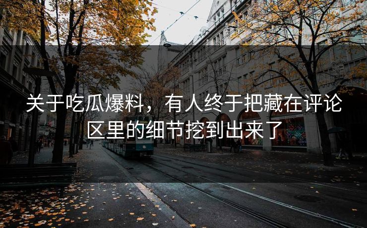 关于吃瓜爆料，有人终于把藏在评论区里的细节挖到出来了