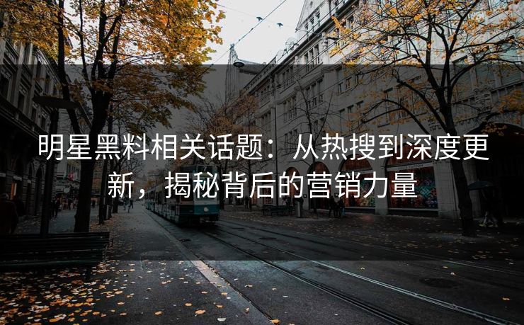 明星黑料相关话题：从热搜到深度更新，揭秘背后的营销力量