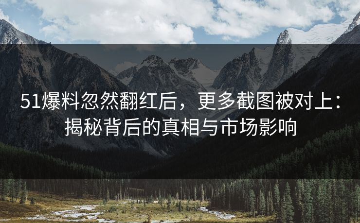 51爆料忽然翻红后，更多截图被对上：揭秘背后的真相与市场影响