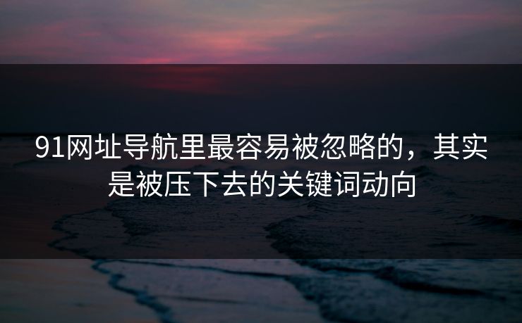 91网址导航里最容易被忽略的,其实是被压下去的关键词动向 91网址导航里最容易被忽略的,其实是被压下去的关键词动向