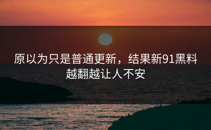 原以为只是普通更新，结果新91黑料越翻越让人不安