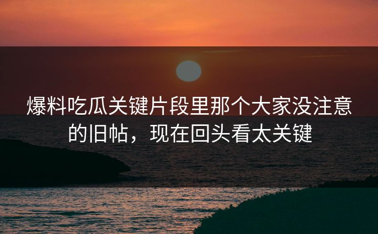 爆料吃瓜关键片段里那个大家没注意的旧帖，现在回头看太关键