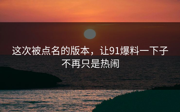 这次被点名的版本，让91爆料一下子不再只是热闹
