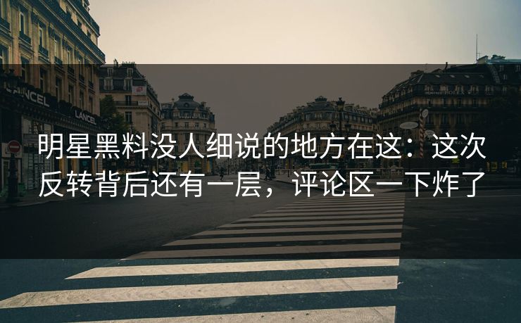 明星黑料没人细说的地方在这:这次反转背后还有一层,评论区一下炸了 明星黑料没人细说的地方在这:这次反转背后还有一层,评论区一下炸了