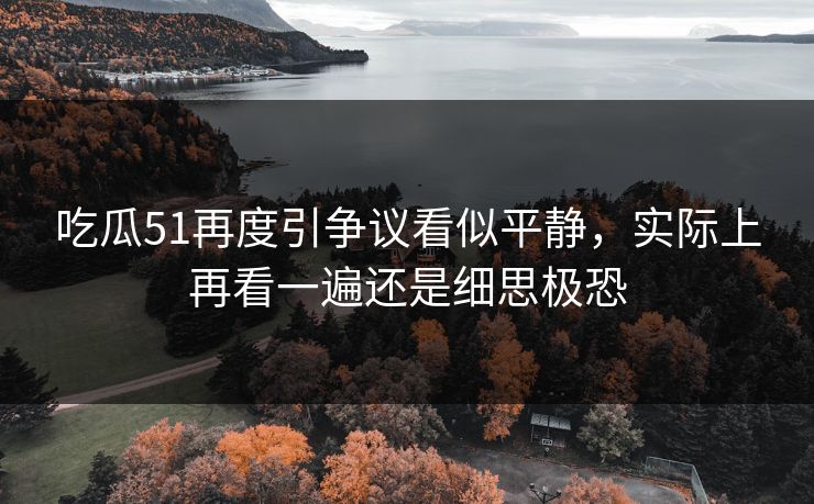吃瓜51再度引争议看似平静，实际上再看一遍还是细思极恐