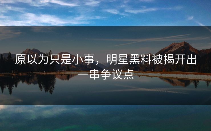 原以为只是小事,明星黑料被揭开出一串争议点 原以为只是小事,明星黑料被揭开出一串争议点