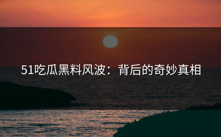 51吃瓜黑料风波：背后的奇妙真相