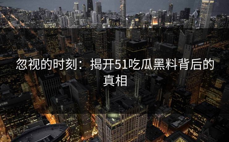 忽视的时刻：揭开51吃瓜黑料背后的真相